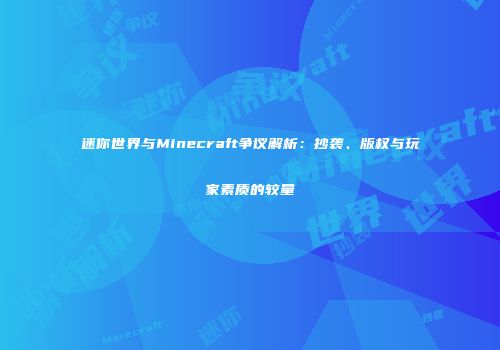 迷你世界与Minecraft争议解析：抄袭、版权与玩家素质的较量