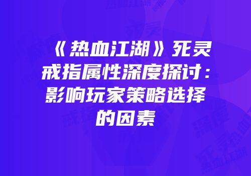 《热血江湖》死灵戒指属性深度探讨：影响玩家策略选择的因素