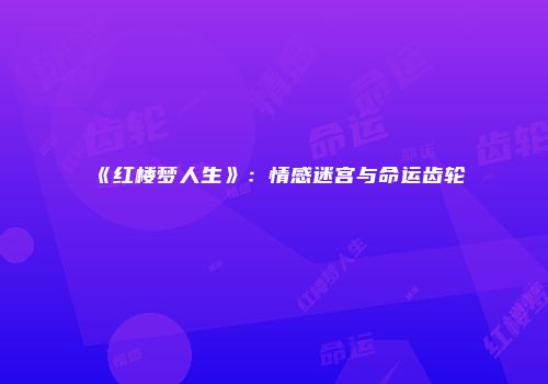 《红楼梦人生》：情感迷宫与命运齿轮