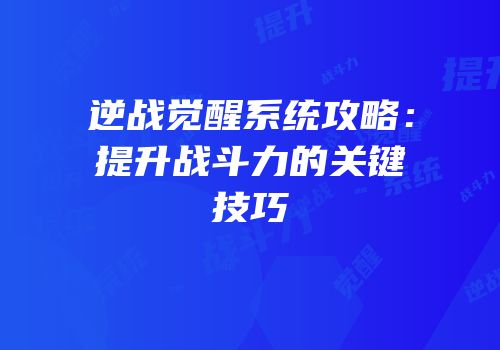 逆战觉醒系统攻略：提升战斗力的关键技巧