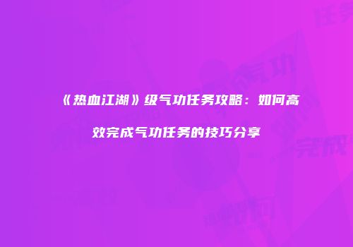 《热血江湖》级气功任务攻略：如何高效完成气功任务的技巧分享