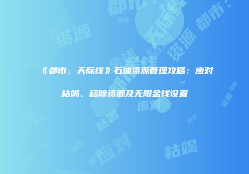 《都市：天际线》石油资源管理攻略：应对枯竭、移除资源及无限金钱设置