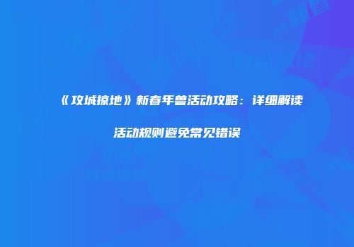 《攻城掠地》新春年兽活动攻略：详细解读活动规则避免常见错误