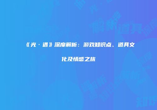 《光·遇》深度解析：游戏知识点、道具文化及情感之旅