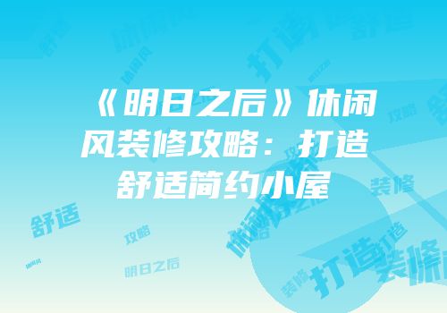 《明日之后》休闲风装修攻略：打造舒适简约小屋