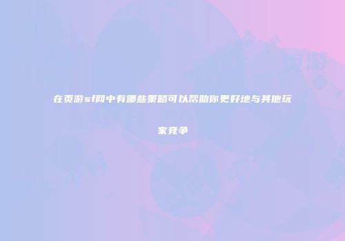 在页游sf网中有哪些策略可以帮助你更好地与其他玩家竞争