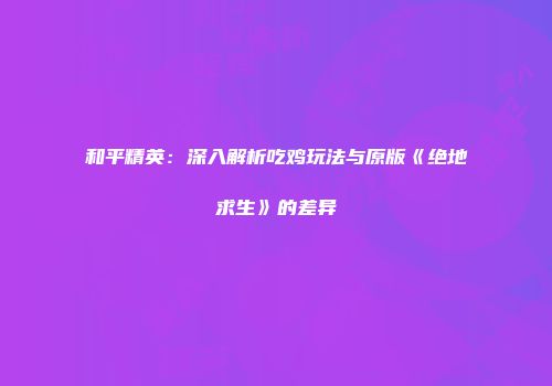 和平精英：深入解析吃鸡玩法与原版《绝地求生》的差异