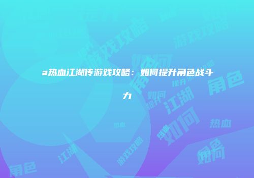 a热血江湖传游戏攻略：如何提升角色战斗力