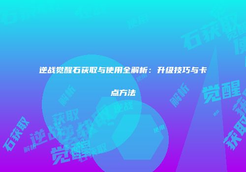 逆战觉醒石获取与使用全解析：升级技巧与卡点方法