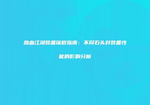 热血江湖装备镶嵌指南：不同石头对装备性能的影响分析