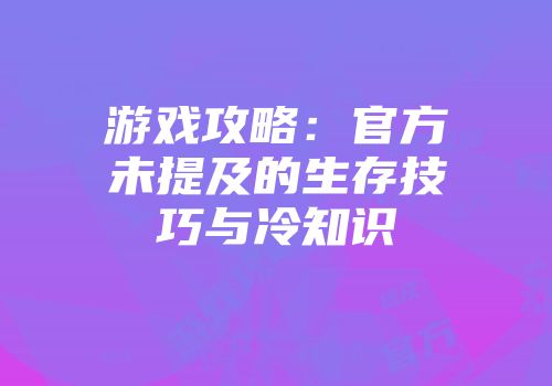 游戏攻略：官方未提及的生存技巧与冷知识