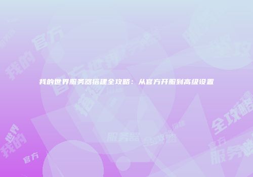 我的世界服务器搭建全攻略：从官方开服到高级设置