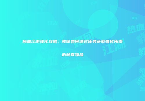 热血江湖强化攻略：教你如何通过任务获取强化所需的稀有物品