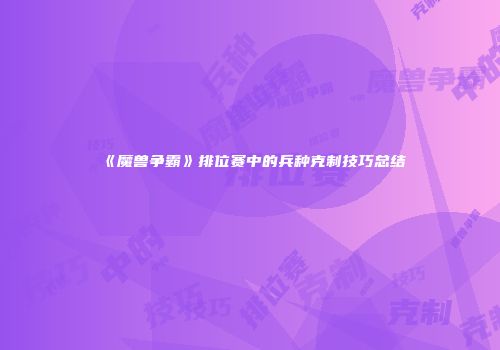 《魔兽争霸》排位赛中的兵种克制技巧总结