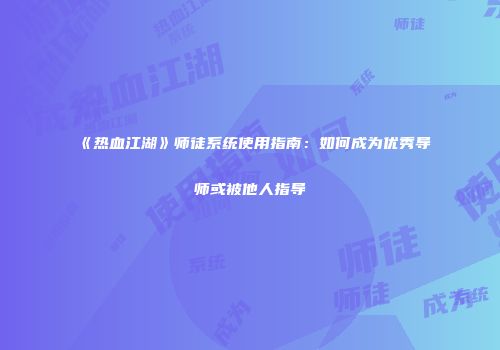 《热血江湖》师徒系统使用指南：如何成为优秀导师或被他人指导