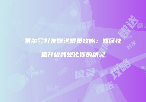 赛尔号好友赠送精灵攻略：如何快速升级和强化你的精灵