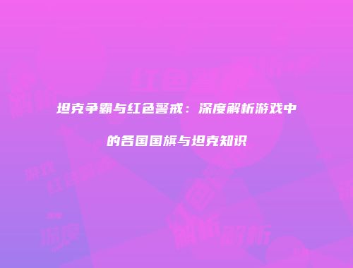 坦克争霸与红色警戒：深度解析游戏中的各国国旗与坦克知识