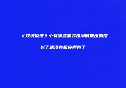 《攻城掠地》中有哪些套装是限时推出的错过了就没有机会拥有了
