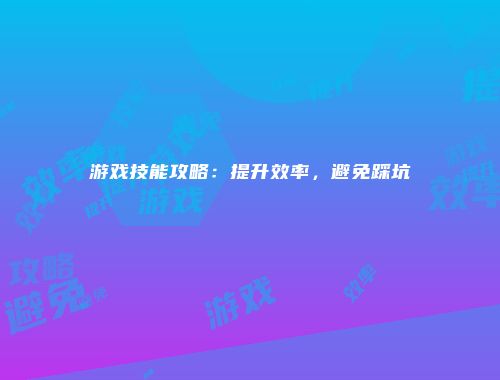 游戏技能攻略：提升效率，避免踩坑