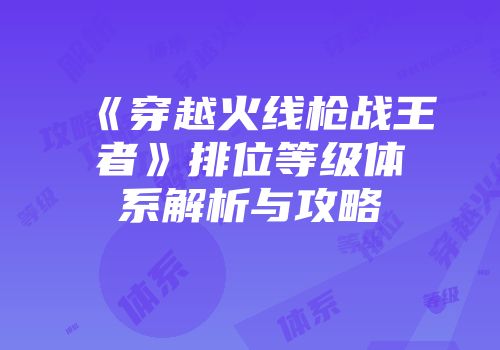《穿越火线枪战王者》排位等级体系解析与攻略