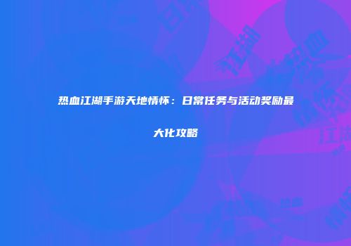 热血江湖手游天地情怀：日常任务与活动奖励最大化攻略