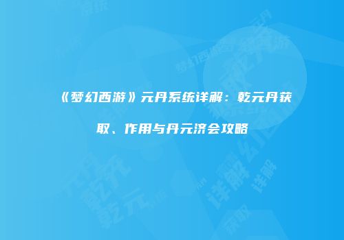 《梦幻西游》元丹系统详解：乾元丹获取、作用与丹元济会攻略
