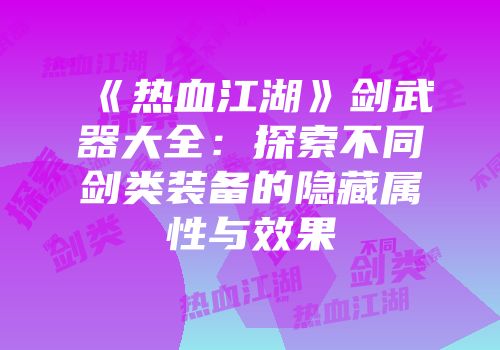 《热血江湖》剑武器大全:探索不同剑类装备的隐藏属性与效果