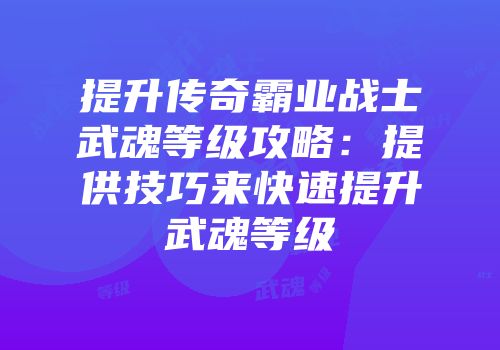 提升传奇霸业战士武魂等级攻略:提供技巧来快速提升武魂等级