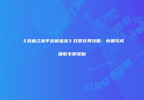 《热血江湖手游逍遥流》日常任务攻略：快速完成赚取丰厚奖励