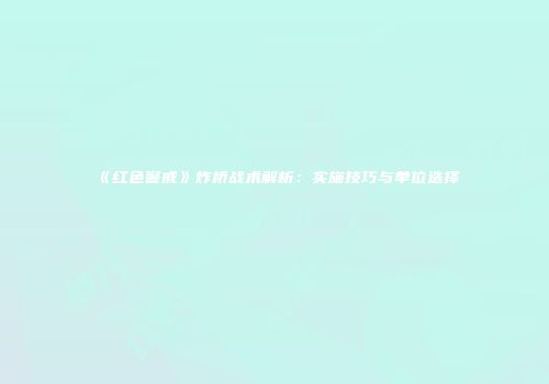 《红色警戒》炸桥战术解析：实施技巧与单位选择