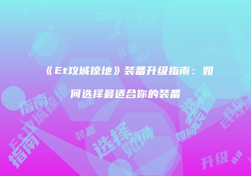 《Et攻城掠地》装备升级指南：如何选择最适合你的装备