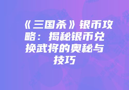 《三国杀》银币攻略：揭秘银币兑换武将的奥秘与技巧