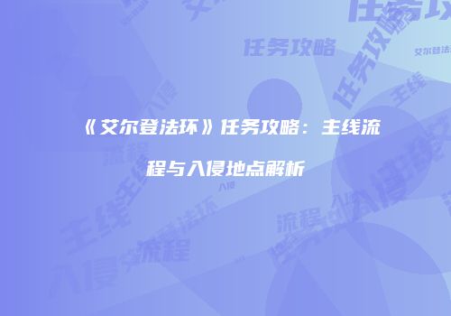 《艾尔登法环》任务攻略：主线流程与入侵地点解析