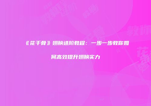 《花千骨》翅膀进阶教程：一步一步教你如何高效提升翅膀实力