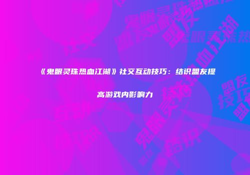 《鬼眼灵珠热血江湖》社交互动技巧：结识盟友提高游戏内影响力
