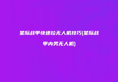星际战甲快速拉无人机技巧(星际战甲内务无人机)