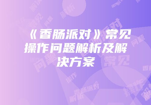 《香肠派对》常见操作问题解析及解决方案