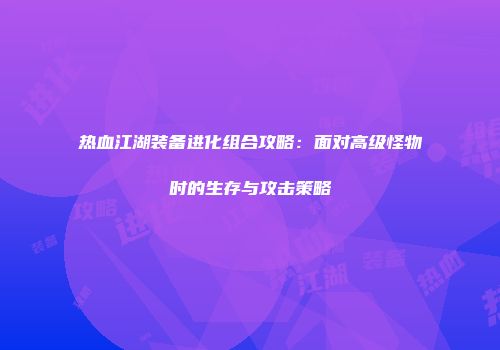 热血江湖装备进化组合攻略：面对高级怪物时的生存与攻击策略