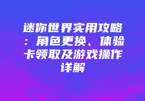 迷你世界实用攻略：角色更换、体验卡领取及游戏操作详解