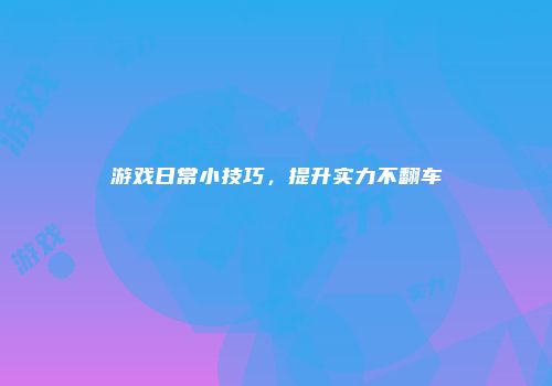 游戏日常小技巧，提升实力不翻车