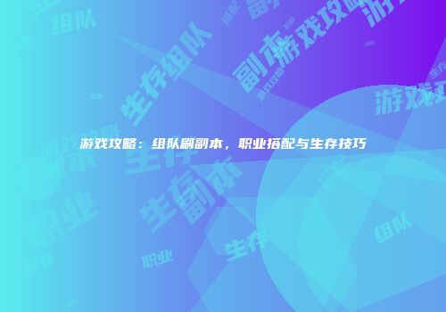 游戏攻略：组队刷副本，职业搭配与生存技巧
