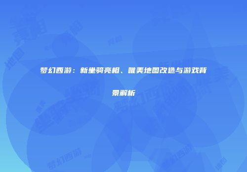梦幻西游：新坐骑亮相、唯美地图改造与游戏背景解析