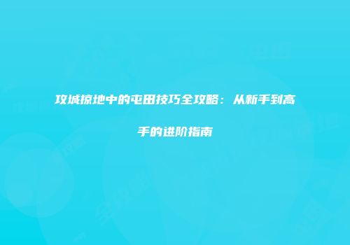 攻城掠地中的屯田技巧全攻略：从新手到高手的进阶指南