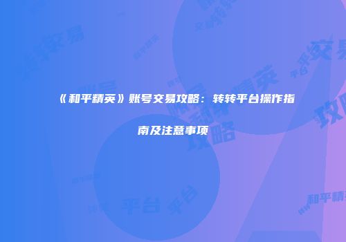 《和平精英》账号交易攻略：转转平台操作指南及注意事项