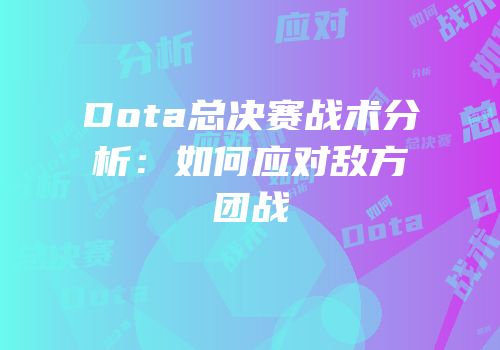 Dota总决赛战术分析：如何应对敌方团战