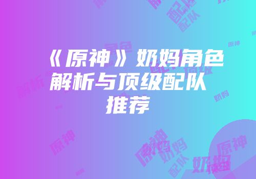 《原神》奶妈角色解析与顶级配队推荐