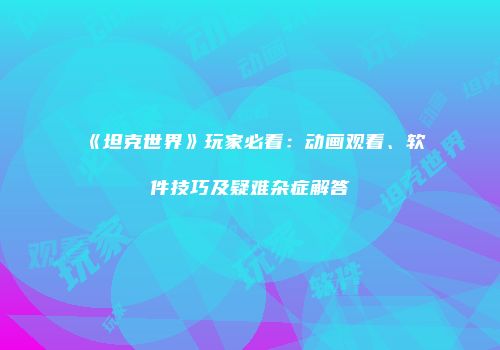 《坦克世界》玩家必看：动画观看、软件技巧及疑难杂症解答