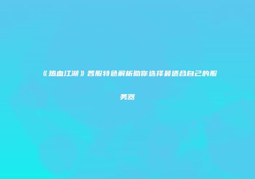 《热血江湖》各服特色解析助你选择最适合自己的服务器