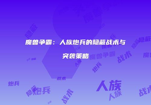 魔兽争霸：人族炮兵的隐蔽战术与突袭策略