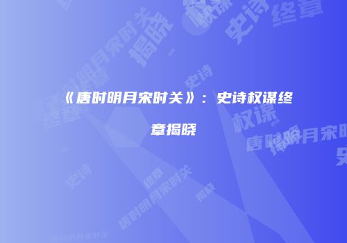 《唐时明月宋时关》：史诗权谋终章揭晓